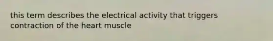 this term describes the electrical activity that triggers contraction of the heart muscle