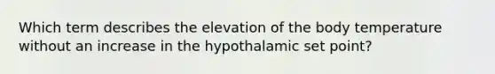 Which term describes the elevation of the body temperature without an increase in the hypothalamic set point?