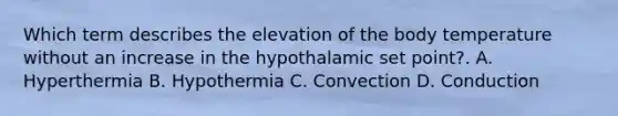 Which term describes the elevation of the body temperature without an increase in the hypothalamic set point?. A. Hyperthermia B. Hypothermia C. Convection D. Conduction