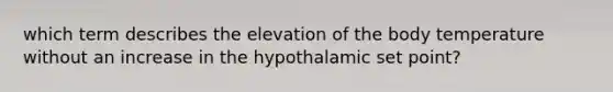 which term describes the elevation of the body temperature without an increase in the hypothalamic set point?