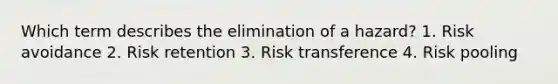 Which term describes the elimination of a hazard? 1. Risk avoidance 2. Risk retention 3. Risk transference 4. Risk pooling