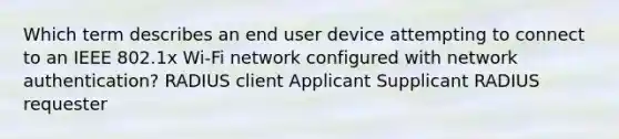 Which term describes an end user device attempting to connect to an IEEE 802.1x Wi-Fi network configured with network authentication? RADIUS client Applicant Supplicant RADIUS requester