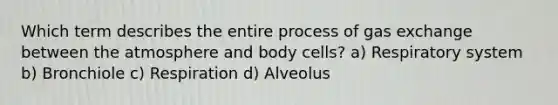 Which term describes the entire process of gas exchange between the atmosphere and body cells? a) Respiratory system b) Bronchiole c) Respiration d) Alveolus