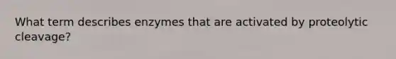 What term describes enzymes that are activated by proteolytic cleavage?