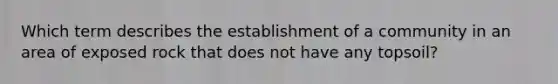 Which term describes the establishment of a community in an area of exposed rock that does not have any topsoil?