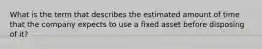 What is the term that describes the estimated amount of time that the company expects to use a fixed asset before disposing of it?