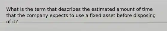 What is the term that describes the estimated amount of time that the company expects to use a fixed asset before disposing of it?