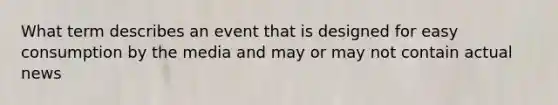 What term describes an event that is designed for easy consumption by the media and may or may not contain actual news