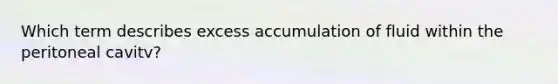 Which term describes excess accumulation of fluid within the peritoneal cavitv?