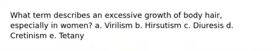 What term describes an excessive growth of body hair, especially in women? a. Virilism b. Hirsutism c. Diuresis d. Cretinism e. Tetany