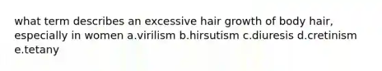 what term describes an excessive hair growth of body hair, especially in women a.virilism b.hirsutism c.diuresis d.cretinism e.tetany