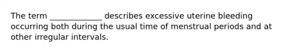 The term _____________ describes excessive uterine bleeding occurring both during the usual time of menstrual periods and at other irregular intervals.