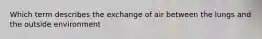 Which term describes the exchange of air between the lungs and the outside environment