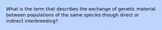 What is the term that describes the exchange of genetic material between populations of the same species though direct or indirect interbreeding?