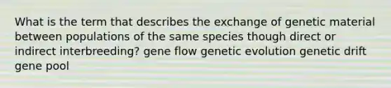 What is the term that describes the exchange of genetic material between populations of the same species though direct or indirect interbreeding? gene flow genetic evolution genetic drift gene pool