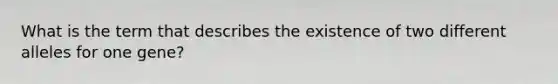 What is the term that describes the existence of two different alleles for one gene?