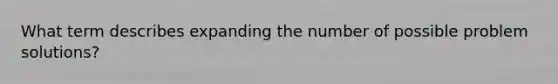 What term describes expanding the number of possible problem solutions?