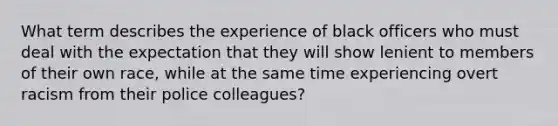 What term describes the experience of black officers who must deal with the expectation that they will show lenient to members of their own race, while at the same time experiencing overt racism from their police colleagues?