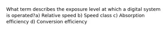 What term describes the exposure level at which a digital system is operated?a) Relative speed b) Speed class c) Absorption efficiency d) Conversion efficiency