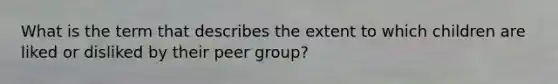 What is the term that describes the extent to which children are liked or disliked by their peer group?