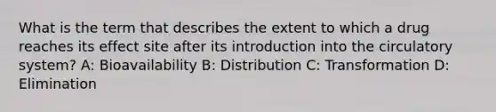 What is the term that describes the extent to which a drug reaches its effect site after its introduction into the circulatory system? A: Bioavailability B: Distribution C: Transformation D: Elimination