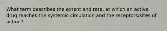 What term describes the extent and rate, at which an active drug reaches the systemic circulation and the receptors/sites of action?