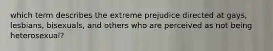 which term describes the extreme prejudice directed at gays, lesbians, bisexuals, and others who are perceived as not being heterosexual?