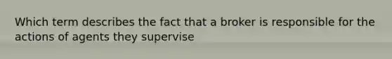 Which term describes the fact that a broker is responsible for the actions of agents they supervise