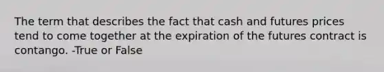 The term that describes the fact that cash and futures prices tend to come together at the expiration of the futures contract is contango. -True or False