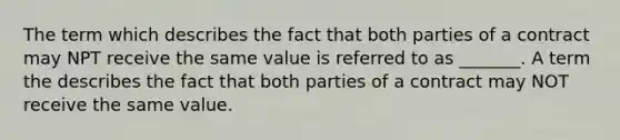 The term which describes the fact that both parties of a contract may NPT receive the same value is referred to as _______. A term the describes the fact that both parties of a contract may NOT receive the same value.