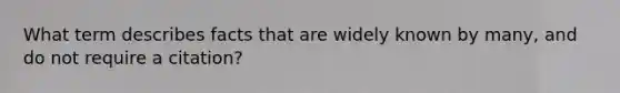 What term describes facts that are widely known by many, and do not require a citation?