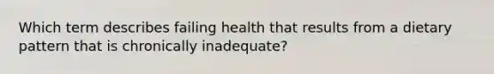 Which term describes failing health that results from a dietary pattern that is chronically inadequate?