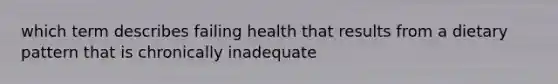 which term describes failing health that results from a dietary pattern that is chronically inadequate