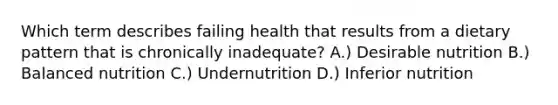 Which term describes failing health that results from a dietary pattern that is chronically inadequate? A.) Desirable nutrition B.) Balanced nutrition C.) Undernutrition D.) Inferior nutrition