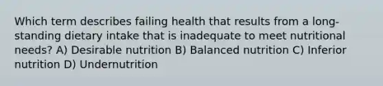 Which term describes failing health that results from a long-standing dietary intake that is inadequate to meet nutritional needs? A) Desirable nutrition B) Balanced nutrition C) Inferior nutrition D) Undernutrition