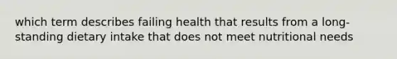 which term describes failing health that results from a long-standing dietary intake that does not meet nutritional needs