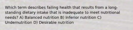 Which term describes failing health that results from a long-standing dietary intake that is inadequate to meet nutritional needs? A) Balanced nutrition B) Inferior nutrition C) Undernutrition D) Desirable nutrition