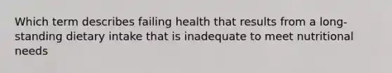 Which term describes failing health that results from a long-standing dietary intake that is inadequate to meet nutritional needs