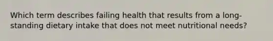 Which term describes failing health that results from a long-standing dietary intake that does not meet nutritional needs?