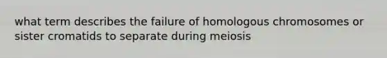 what term describes the failure of homologous chromosomes or sister cromatids to separate during meiosis