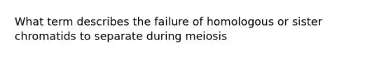 What term describes the failure of homologous or sister chromatids to separate during meiosis