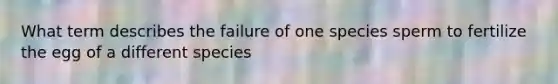 What term describes the failure of one species sperm to fertilize the egg of a different species