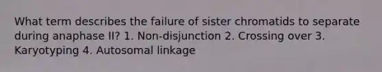 What term describes the failure of sister chromatids to separate during anaphase II? 1. Non-disjunction 2. Crossing over 3. Karyotyping 4. Autosomal linkage