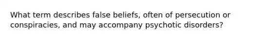 What term describes false beliefs, often of persecution or conspiracies, and may accompany psychotic disorders?