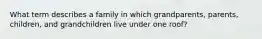 What term describes a family in which grandparents, parents, children, and grandchildren live under one roof?