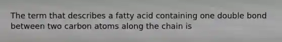 The term that describes a fatty acid containing one double bond between two carbon atoms along the chain is