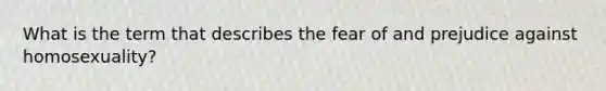 What is the term that describes the fear of and prejudice against homosexuality?