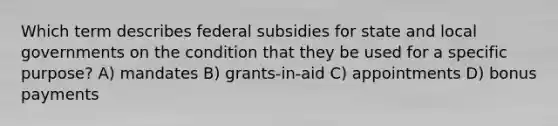 Which term describes federal subsidies for state and local governments on the condition that they be used for a specific purpose? A) mandates B) grants-in-aid C) appointments D) bonus payments