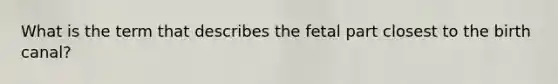 What is the term that describes the fetal part closest to the birth canal?