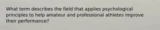 What term describes the field that applies psychological principles to help amateur and professional athletes improve their performance?